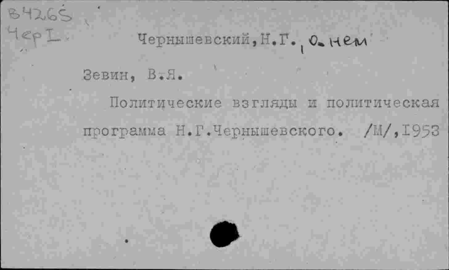 ﻿Чернышевский, Н.Г. 0«. нбли
Зевин, В.Я.
Политические взгляды и политическая программа Н.Г.Чернышевского. /М/,1953